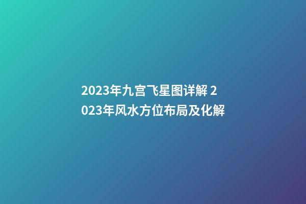 2023年九宫飞星图详解 2023年风水方位布局及化解
